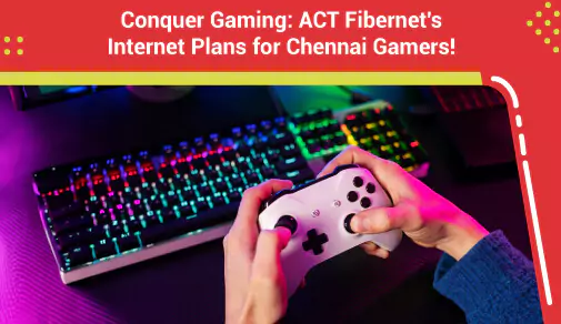 ACT Fibernet's Internet Plans for Chennai Gamers