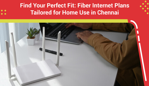 Find Your Perfect Fit: Fiber Internet Plans Tailored for Home Use in Chennai