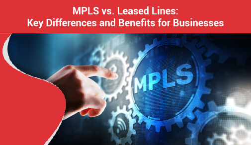 MPLS vs. Leased Lines: Key Differences and Benefits for Businesses